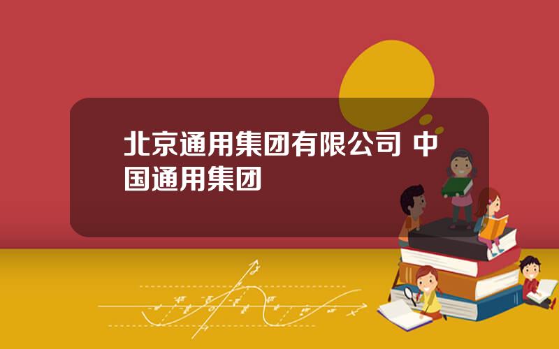 北京通用集团有限公司 中国通用集团